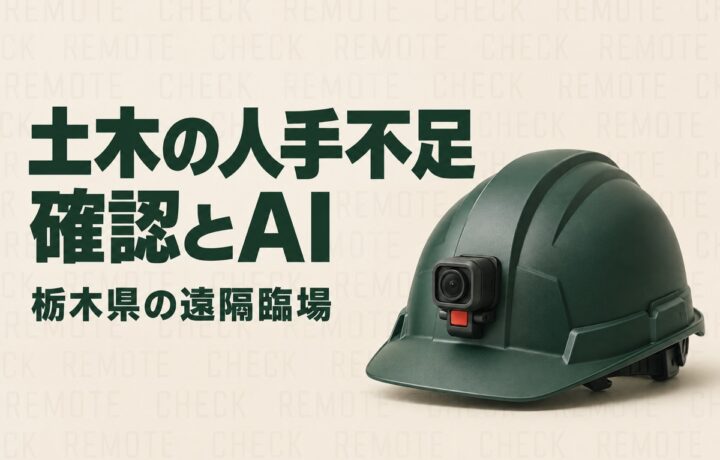 栃木の土木会社の人手不足対策｜県の遠隔臨場要領に学ぶ確認業務とAIの分け方